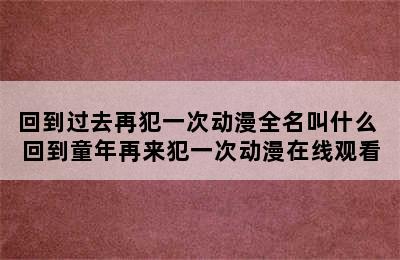 回到过去再犯一次动漫全名叫什么 回到童年再来犯一次动漫在线观看